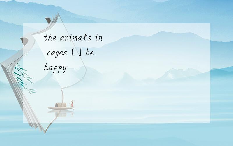 the animals in cages [ ] be happy