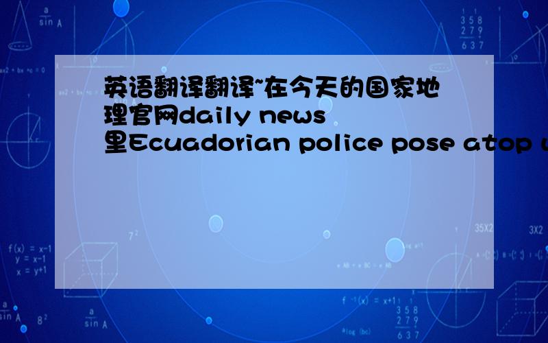 英语翻译翻译~在今天的国家地理官网daily news 里Ecuadorian police pose atop wha