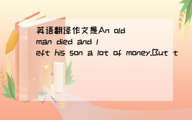 英语翻译作文是An old man died and left his son a lot of money.But t