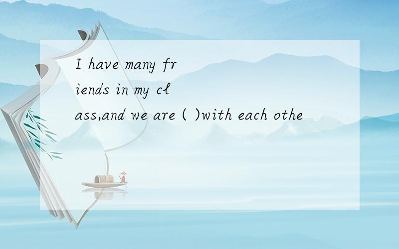 I have many friends in my class,and we are ( )with each othe