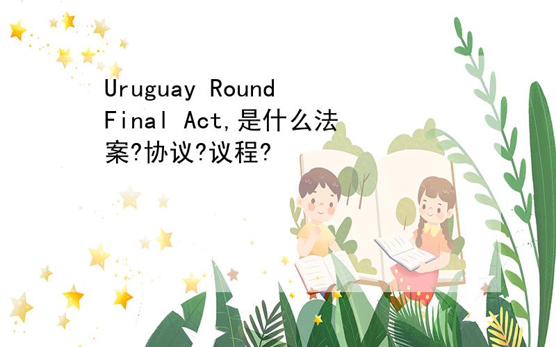 Uruguay Round Final Act,是什么法案?协议?议程?