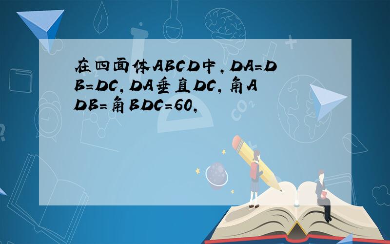 在四面体ABCD中,DA=DB=DC,DA垂直DC,角ADB=角BDC=60,