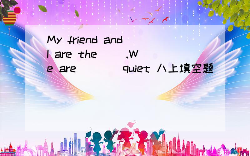 My friend and I are the __.We are ___ quiet 八上填空题