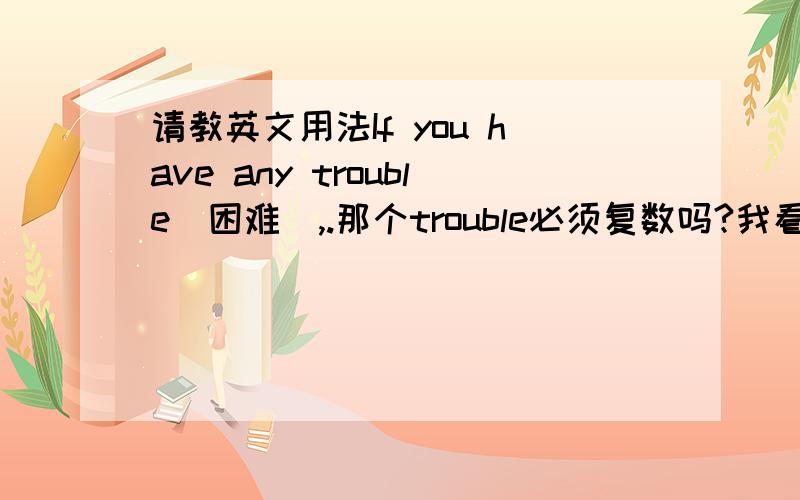 请教英文用法If you have any trouble(困难),.那个trouble必须复数吗?我看到好多中考句子没
