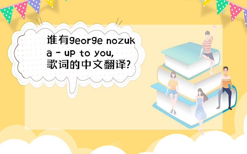 谁有george nozuka - up to you,歌词的中文翻译?