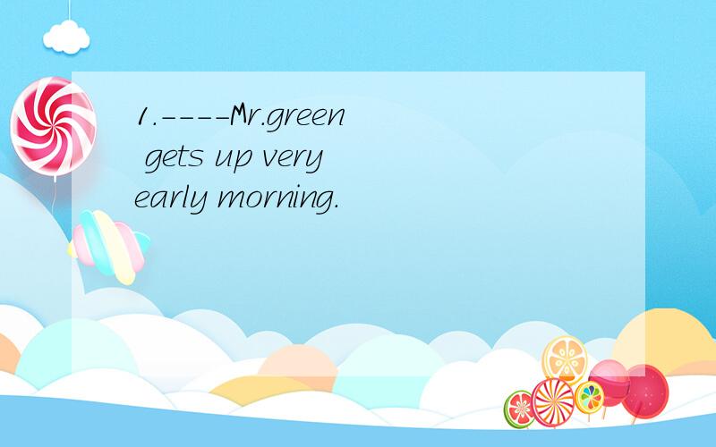 1.----Mr.green gets up very early morning.
