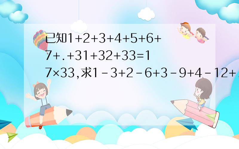 已知1+2+3+4+5+6+7+.+31+32+33=17×33,求1-3+2-6+3-9+4-12+.+31-93+3