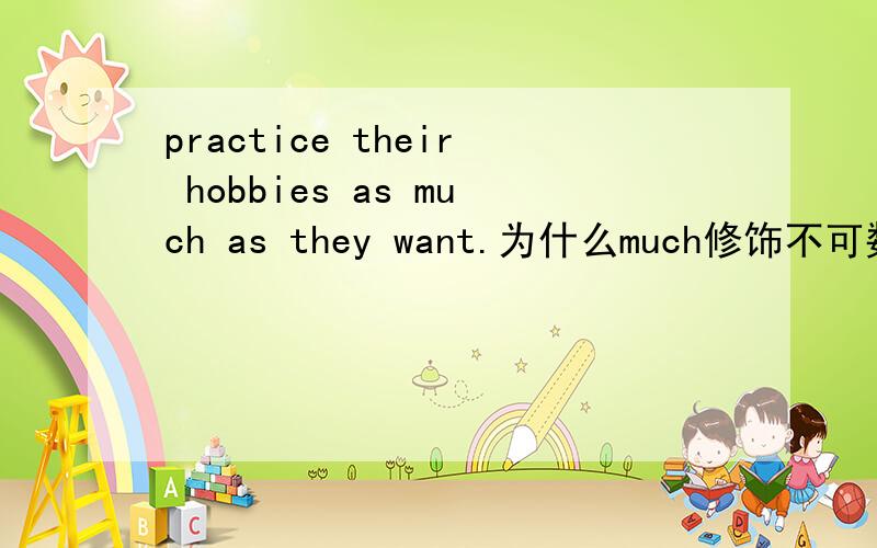 practice their hobbies as much as they want.为什么much修饰不可数名词,而