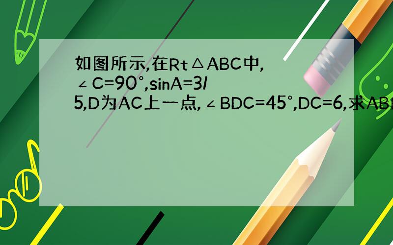 如图所示,在Rt△ABC中,∠C=90°,sinA=3/5,D为AC上一点,∠BDC=45°,DC=6,求AB的长