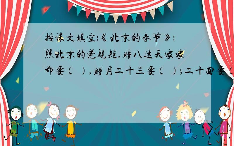 按课文填空：《北京的春节》：照北京的老规矩,腊八这天家家都要（ ）,腊月二十三要（ ）；二十四要（ ）