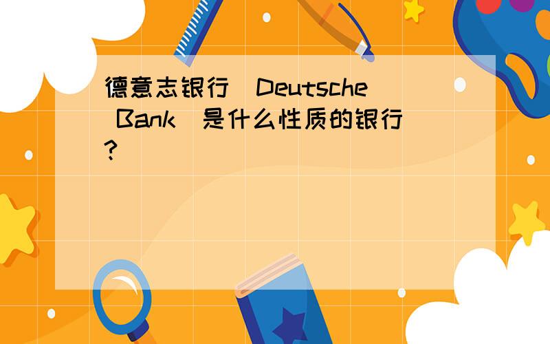德意志银行（Deutsche Bank）是什么性质的银行?