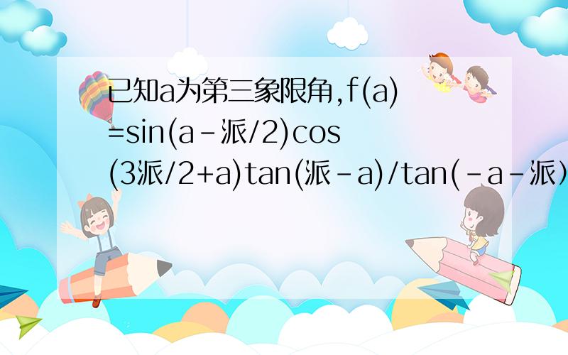 已知a为第三象限角,f(a)=sin(a-派/2)cos(3派/2+a)tan(派-a)/tan(-a-派）sin(-a