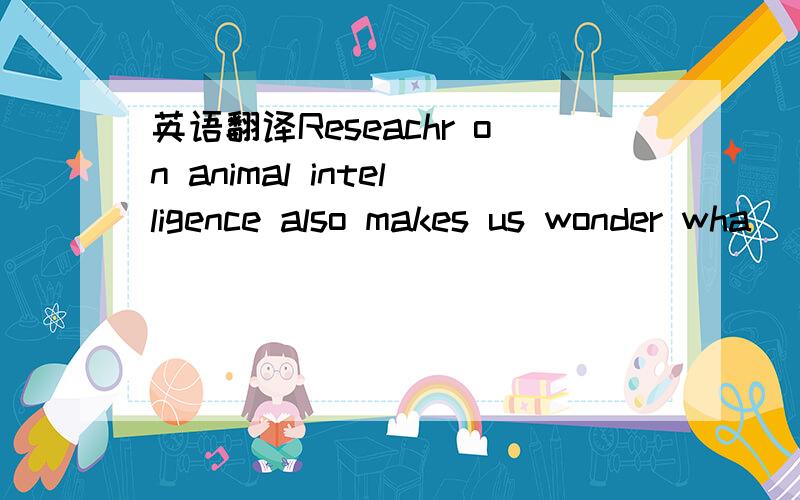 英语翻译Reseachr on animal intelligence also makes us wonder wha