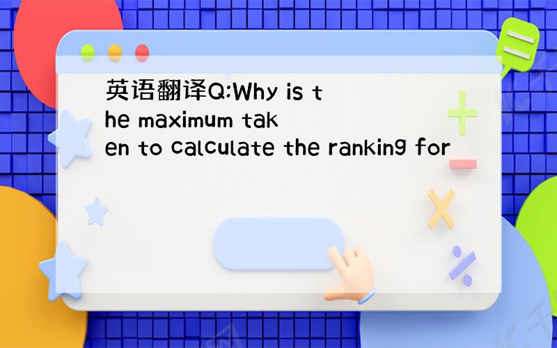 英语翻译Q:Why is the maximum taken to calculate the ranking for