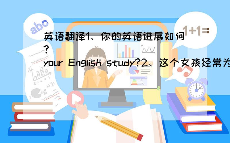 英语翻译1、你的英语进展如何?___ ____ ____your English study?2、这个女孩经常为穿什么而