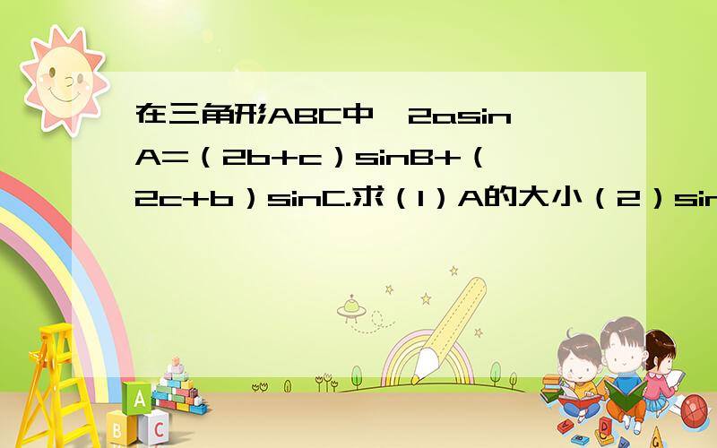 在三角形ABC中,2asinA=（2b+c）sinB+（2c+b）sinC.求（1）A的大小（2）sinB+sinC的最