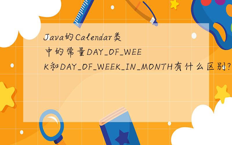 Java的Calendar类中的常量DAY_OF_WEEK和DAY_OF_WEEK_IN_MONTH有什么区别?