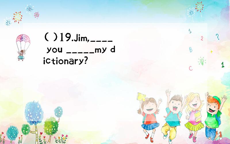 ( )19.Jim,____ you _____my dictionary?