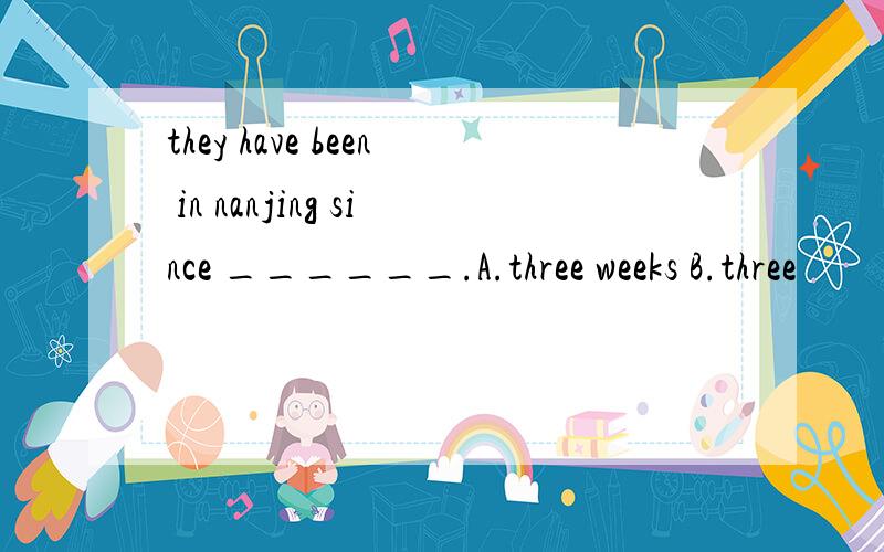 they have been in nanjing since ______.A.three weeks B.three