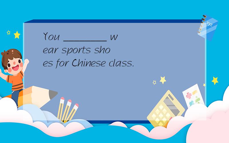You ________ wear sports shoes for Chinese class.