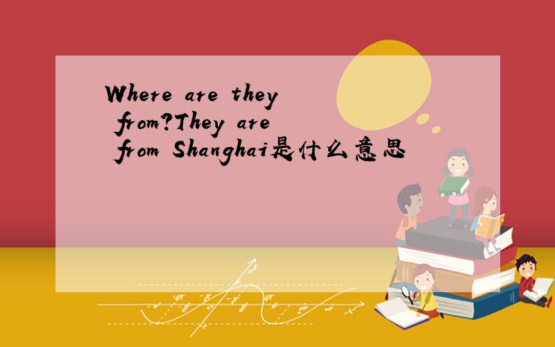 Where are they from?They are from Shanghai是什么意思