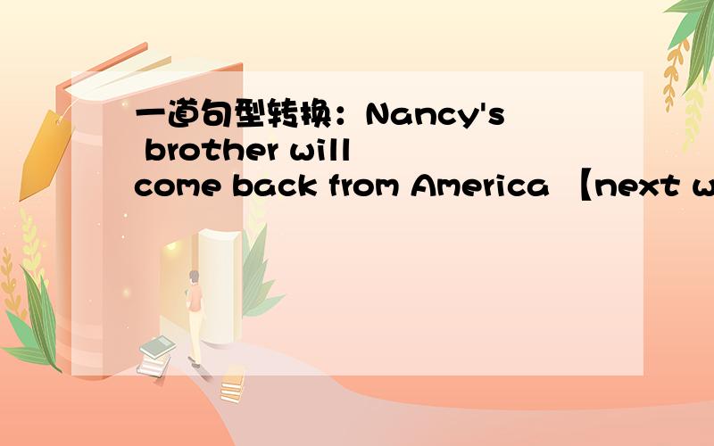 一道句型转换：Nancy's brother will come back from America 【next wee