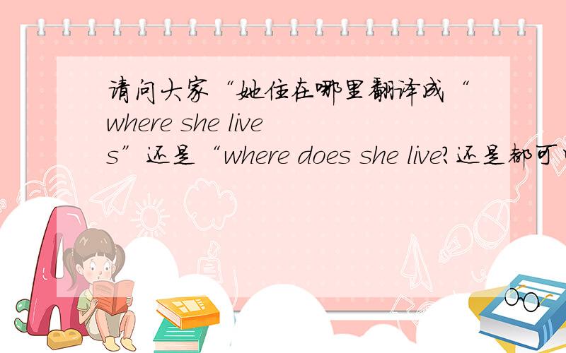 请问大家“她住在哪里翻译成“where she lives”还是“where does she live?还是都可以的呢
