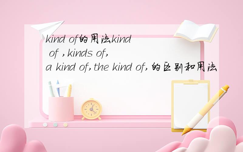kind of的用法kind of ,kinds of,a kind of,the kind of,的区别和用法