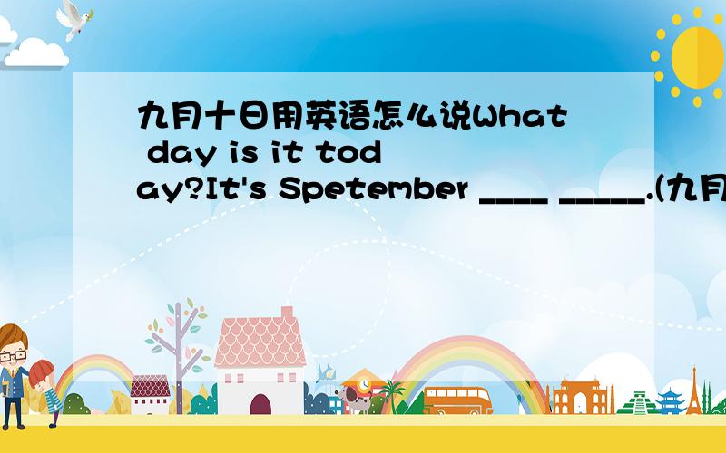 九月十日用英语怎么说What day is it today?It's Spetember ____ _____.(九月