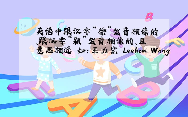 英语中跟汉字“徐”发音相像的、跟汉字“颖”发音相像的、且意思相近 如：王力宏 Leehom Wang