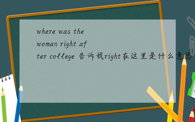 where was the woman right after college 告诉我right在这里是什么意思、什么词
