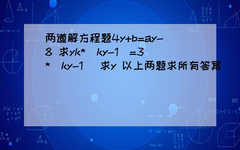 两道解方程题4y+b=ay-8 求yk*（ky-1）=3*(ky-1) 求y 以上两题求所有答案