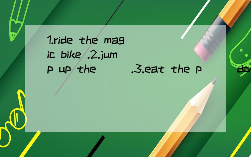 1.ride the magic bike .2.jump up the( ) .3.eat the p( ) don'
