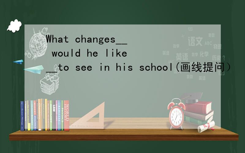 What changes__ would he like__to see in his school(画线提问）