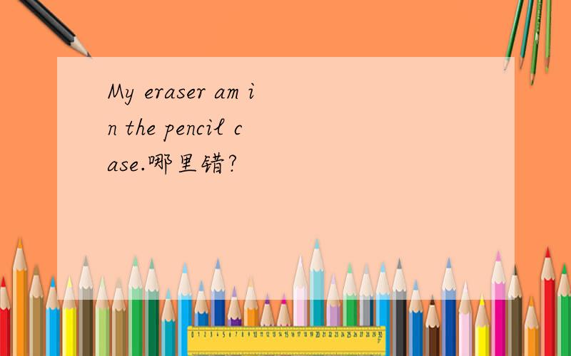 My eraser am in the pencil case.哪里错?