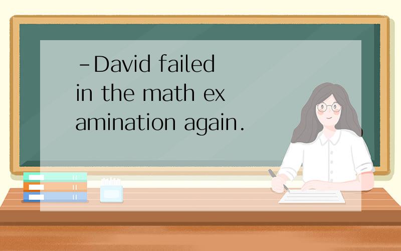 -David failed in the math examination again.