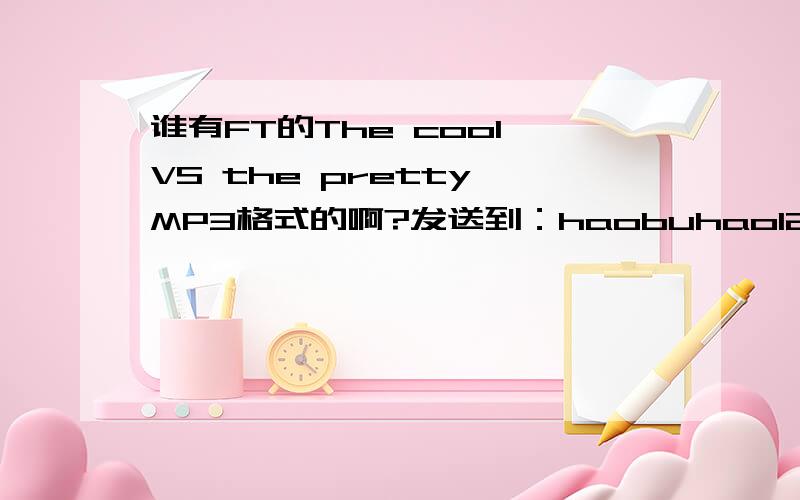谁有FT的The cool VS the pretty MP3格式的啊?发送到：haobuhao123 @sohu.co