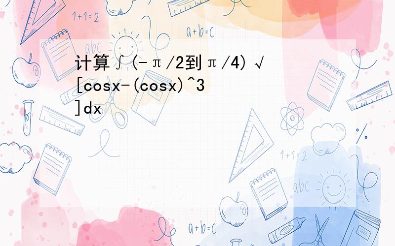 计算∫(-π/2到π/4)√[cosx-(cosx)^3]dx