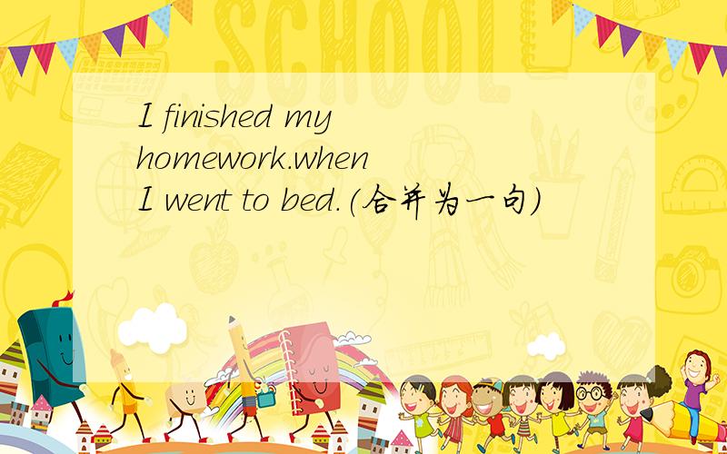 I finished my homework.when I went to bed.(合并为一句)