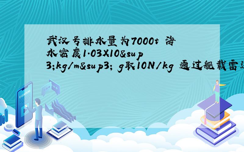 武汉号排水量为7000t 海水密度1.03X10³kg/m³ g取10N/kg 通过舰载雷达发现目标