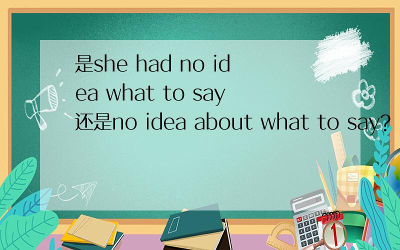 是she had no idea what to say还是no idea about what to say?