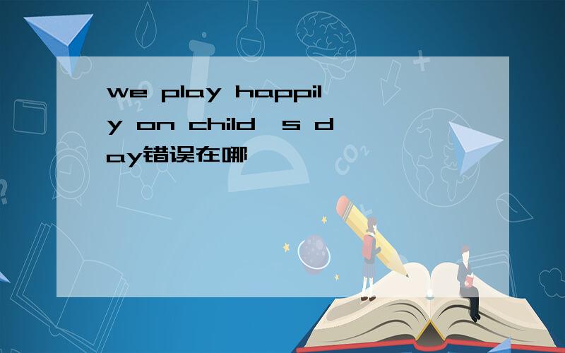 we play happily on child's day错误在哪