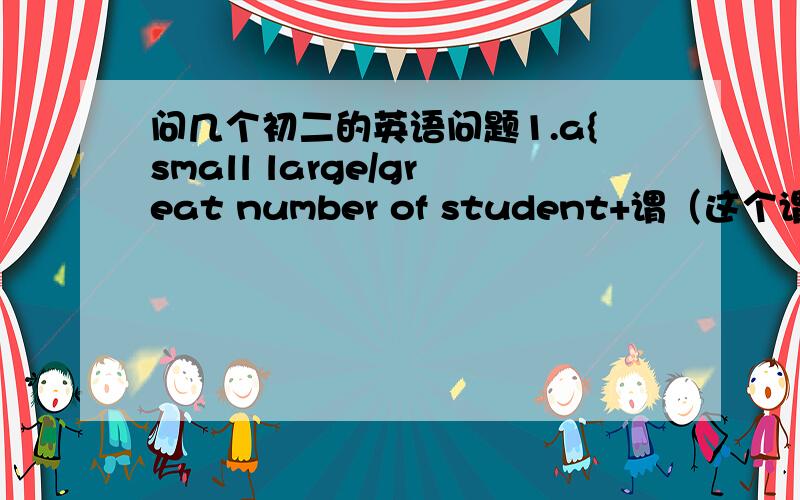 问几个初二的英语问题1.a{small large/great number of student+谓（这个谓是单数还是