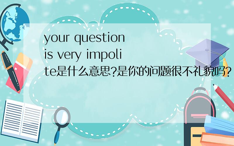 your question is very impolite是什么意思?是你的问题很不礼貌吗?