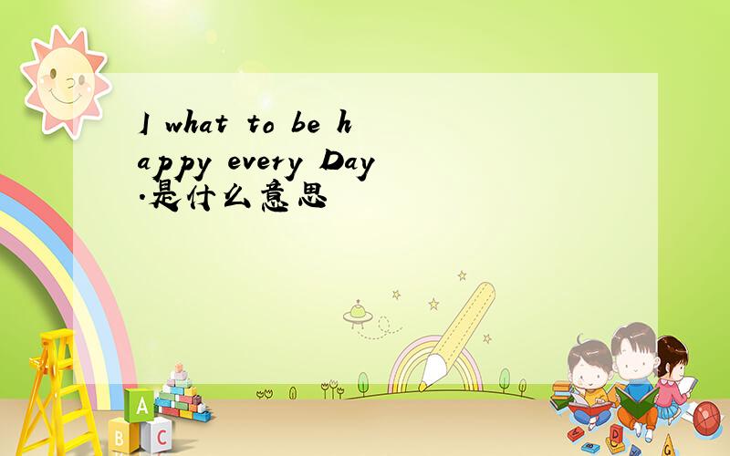 I what to be happy every Day.是什么意思
