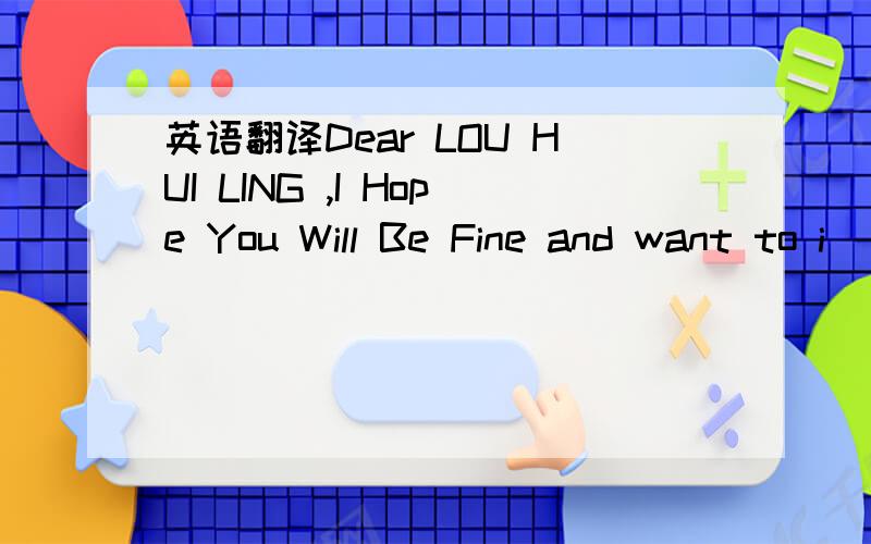 英语翻译Dear LOU HUI LING ,I Hope You Will Be Fine and want to i