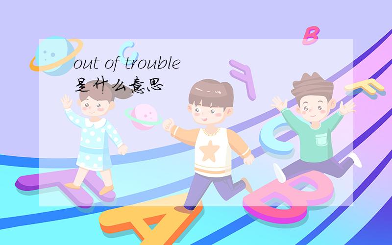 out of trouble是什么意思