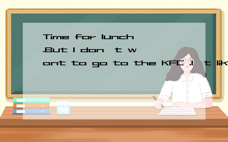 Time for lunch.But I don`t want to go to the KFC .I`t like s