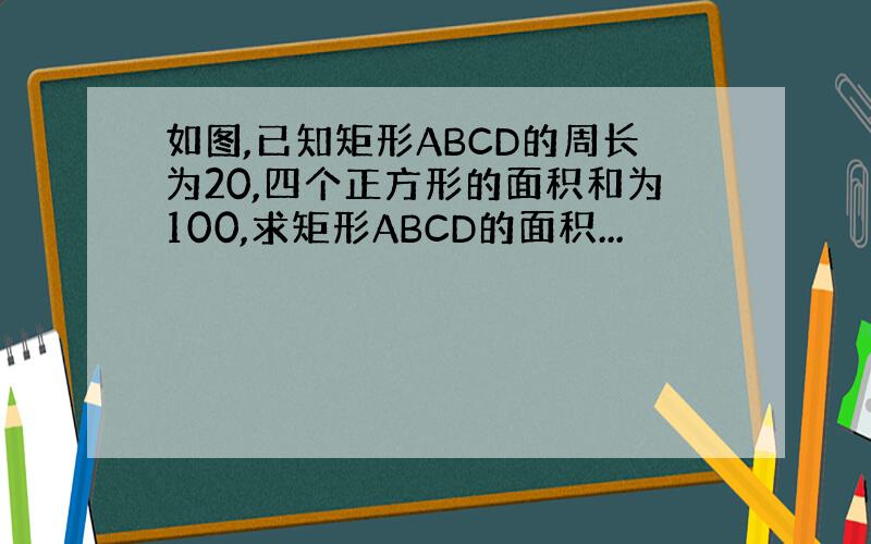 如图,已知矩形ABCD的周长为20,四个正方形的面积和为100,求矩形ABCD的面积...