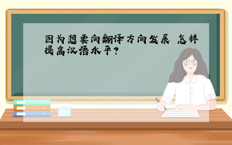 因为想要向翻译方向发展 怎样提高汉语水平?
